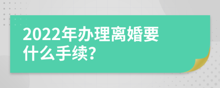 2022年办理离婚要什么手续？