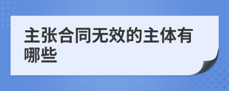 主张合同无效的主体有哪些