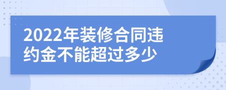 2022年装修合同违约金不能超过多少