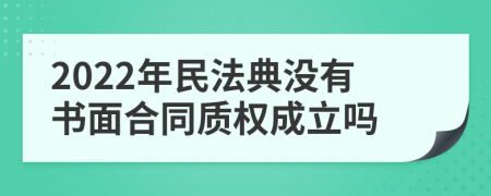 2022年民法典没有书面合同质权成立吗