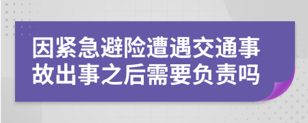 因紧急避险遭遇交通事故出事之后需要负责吗