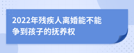 2022年残疾人离婚能不能争到孩子的抚养权