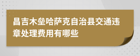 昌吉木垒哈萨克自治县交通违章处理费用有哪些