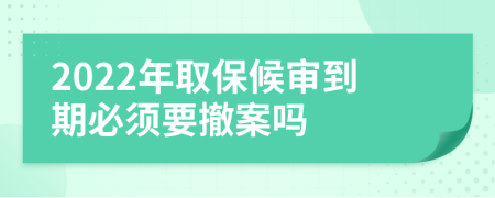 2022年取保候审到期必须要撤案吗