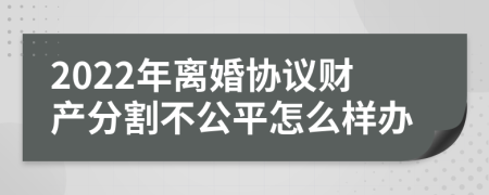 2022年离婚协议财产分割不公平怎么样办