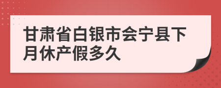 甘肃省白银市会宁县下月休产假多久