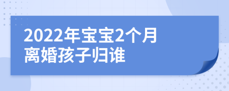 2022年宝宝2个月离婚孩子归谁