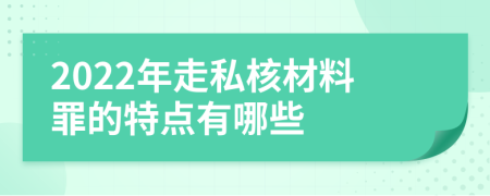 2022年走私核材料罪的特点有哪些