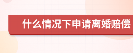 什么情况下申请离婚赔偿