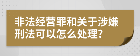 非法经营罪和关于涉嫌刑法可以怎么处理?