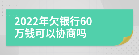 2022年欠银行60万钱可以协商吗