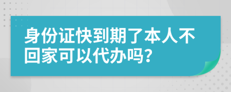 身份证快到期了本人不回家可以代办吗？