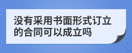 没有采用书面形式订立的合同可以成立吗