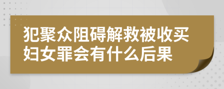 犯聚众阻碍解救被收买妇女罪会有什么后果