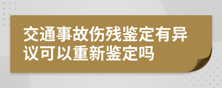 交通事故伤残鉴定有异议可以重新鉴定吗