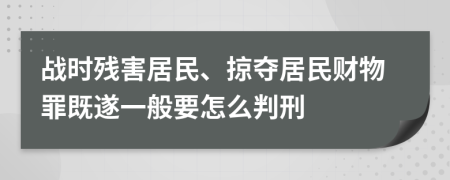 战时残害居民、掠夺居民财物罪既遂一般要怎么判刑