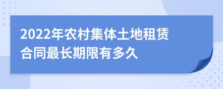 2022年农村集体土地租赁合同最长期限有多久