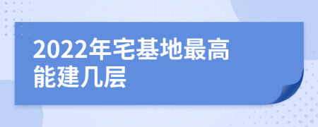 2022年宅基地最高能建几层