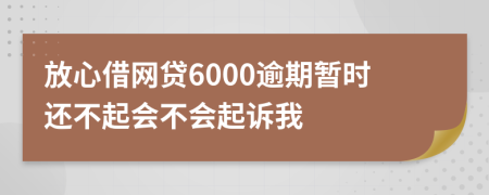 放心借网贷6000逾期暂时还不起会不会起诉我