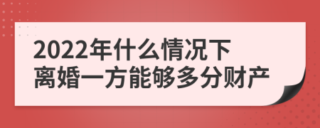 2022年什么情况下离婚一方能够多分财产