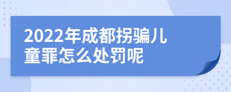 2022年成都拐骗儿童罪怎么处罚呢