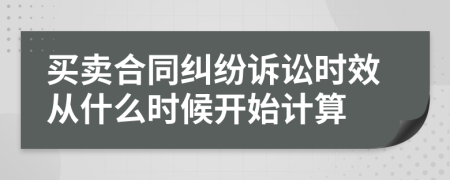 买卖合同纠纷诉讼时效从什么时候开始计算