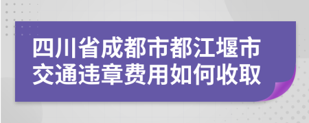 四川省成都市都江堰市交通违章费用如何收取