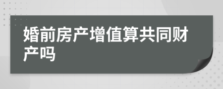 婚前房产增值算共同财产吗