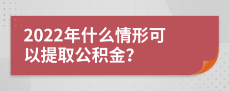 2022年什么情形可以提取公积金？