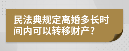 民法典规定离婚多长时间内可以转移财产?