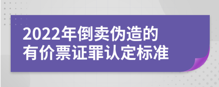 2022年倒卖伪造的有价票证罪认定标准