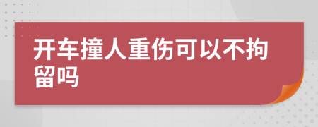 开车撞人重伤可以不拘留吗