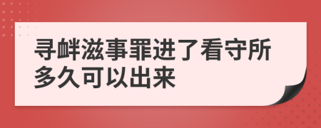 寻衅滋事罪进了看守所多久可以出来