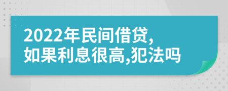 2022年民间借贷,如果利息很高,犯法吗