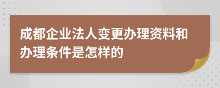 成都企业法人变更办理资料和办理条件是怎样的