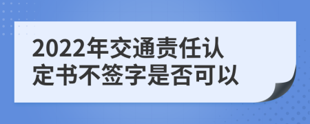 2022年交通责任认定书不签字是否可以