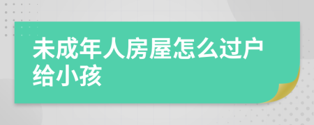 未成年人房屋怎么过户给小孩