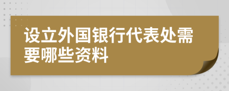 设立外国银行代表处需要哪些资料