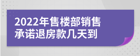 2022年售楼部销售承诺退房款几天到