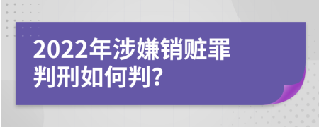 2022年涉嫌销赃罪判刑如何判？