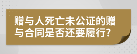 赠与人死亡未公证的赠与合同是否还要履行?