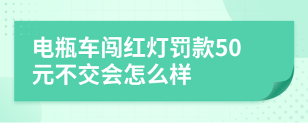 电瓶车闯红灯罚款50元不交会怎么样