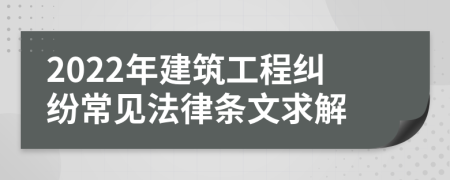 2022年建筑工程纠纷常见法律条文求解