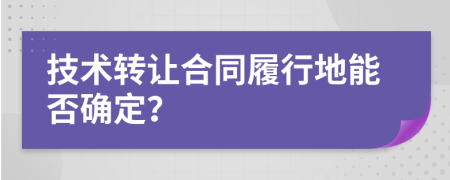 技术转让合同履行地能否确定？