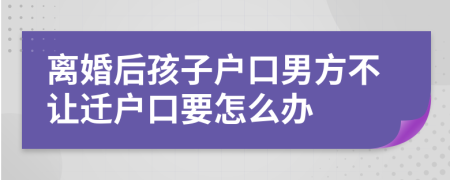 离婚后孩子户口男方不让迁户口要怎么办