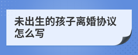 未出生的孩子离婚协议怎么写