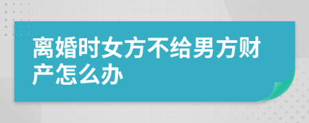 离婚时女方不给男方财产怎么办