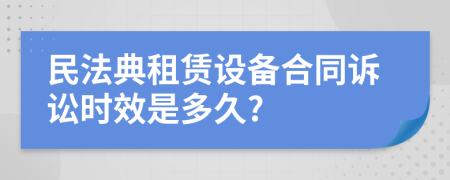 民法典租赁设备合同诉讼时效是多久?