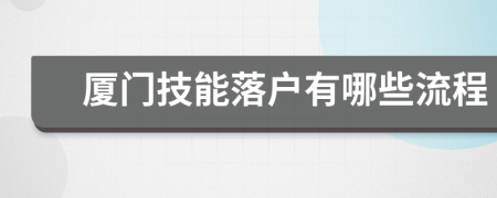 厦门技能落户有哪些流程