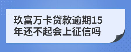 玖富万卡贷款逾期15年还不起会上征信吗